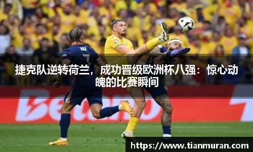 捷克队逆转荷兰，成功晋级欧洲杯八强：惊心动魄的比赛瞬间