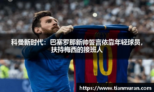 科曼新时代：巴塞罗那新帅誓言依靠年轻球员，扶持梅西的接班人